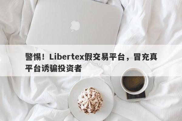 警惕！Libertex假交易平台，冒充真平台诱骗投资者-第1张图片-要懂汇