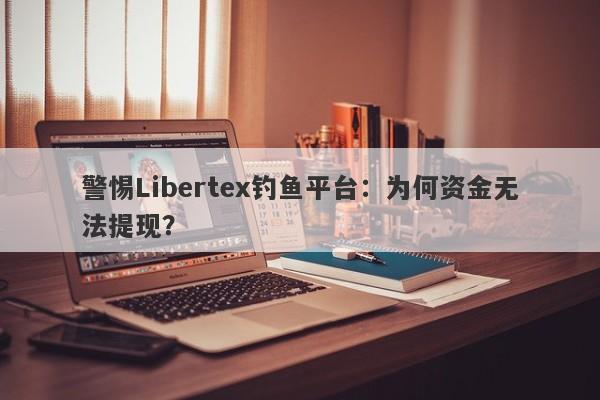 警惕Libertex钓鱼平台：为何资金无法提现？-第1张图片-要懂汇