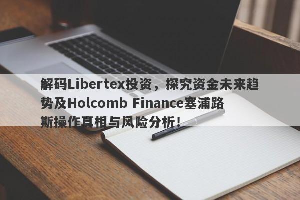 解码Libertex投资，探究资金未来趋势及Holcomb Finance塞浦路斯操作真相与风险分析！-第1张图片-要懂汇