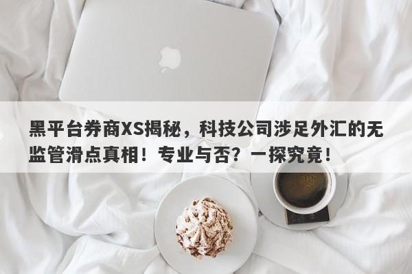 黑平台券商XS揭秘，科技公司涉足外汇的无监管滑点真相！专业与否？一探究竟！-第1张图片-要懂汇