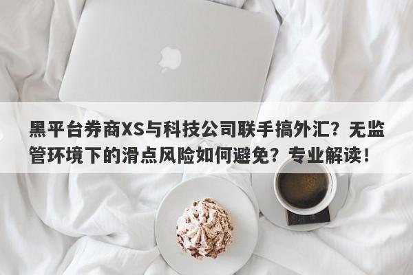 黑平台券商XS与科技公司联手搞外汇？无监管环境下的滑点风险如何避免？专业解读！-第1张图片-要懂汇