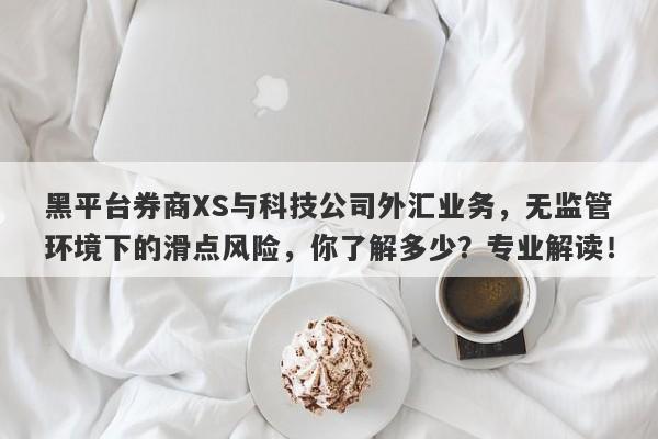 黑平台券商XS与科技公司外汇业务，无监管环境下的滑点风险，你了解多少？专业解读！-第1张图片-要懂汇