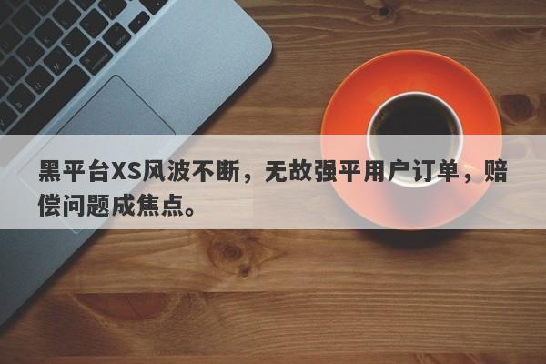 黑平台XS风波不断，无故强平用户订单，赔偿问题成焦点。-第1张图片-要懂汇