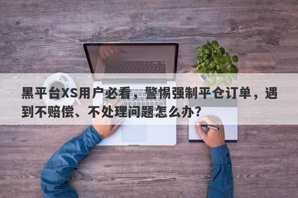 黑平台XS用户必看，警惕强制平仓订单，遇到不赔偿、不处理问题怎么办？-第1张图片-要懂汇