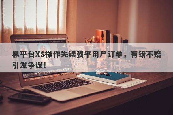 黑平台XS操作失误强平用户订单，有错不赔引发争议！-第1张图片-要懂汇