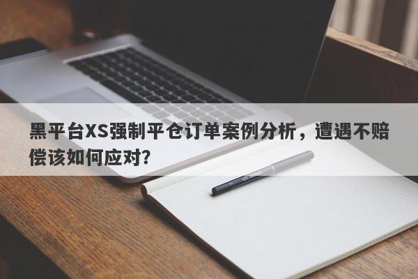 黑平台XS强制平仓订单案例分析，遭遇不赔偿该如何应对？-第1张图片-要懂汇