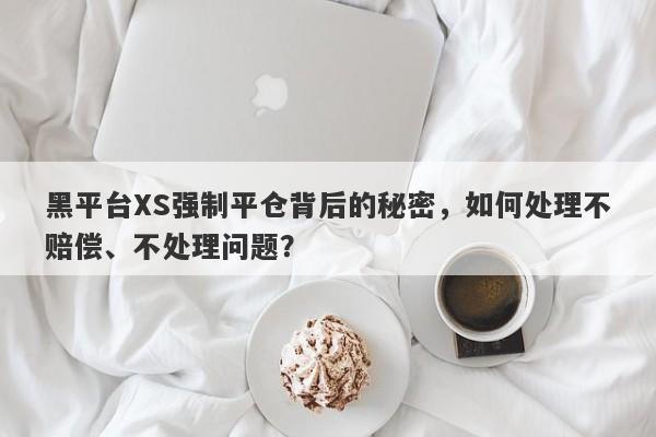 黑平台XS强制平仓背后的秘密，如何处理不赔偿、不处理问题？-第1张图片-要懂汇