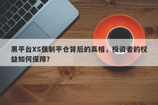 黑平台XS强制平仓背后的真相，投资者的权益如何保障？-第1张图片-要懂汇