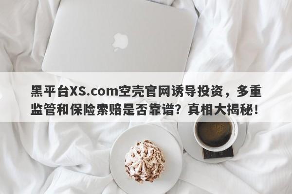 黑平台XS.com空壳官网诱导投资，多重监管和保险索赔是否靠谱？真相大揭秘！-第1张图片-要懂汇