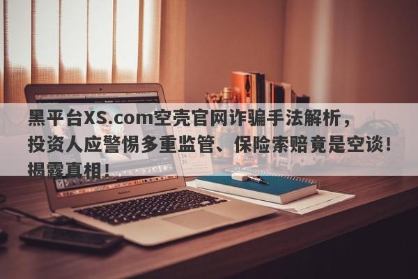 黑平台XS.com空壳官网诈骗手法解析，投资人应警惕多重监管、保险索赔竟是空谈！揭露真相！-第1张图片-要懂汇