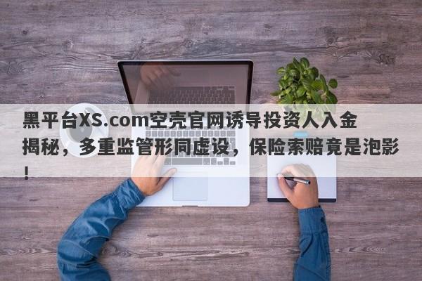 黑平台XS.com空壳官网诱导投资人入金揭秘，多重监管形同虚设，保险索赔竟是泡影！-第1张图片-要懂汇