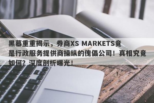 黑幕重重揭示，券商XS MARKETS竟是行政服务提供商操纵的傀儡公司！真相究竟如何？深度剖析曝光！-第1张图片-要懂汇