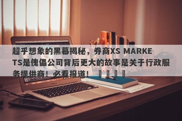 超乎想象的黑幕揭秘，券商XS MARKETS是傀儡公司背后更大的故事是关于行政服务提供商！必看报道！ ​​​​-第1张图片-要懂汇