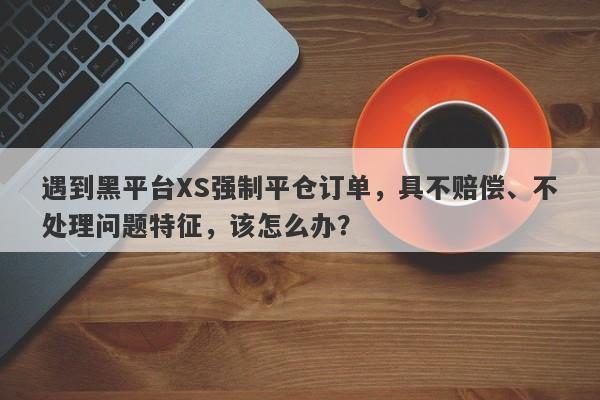 遇到黑平台XS强制平仓订单，具不赔偿、不处理问题特征，该怎么办？-第1张图片-要懂汇