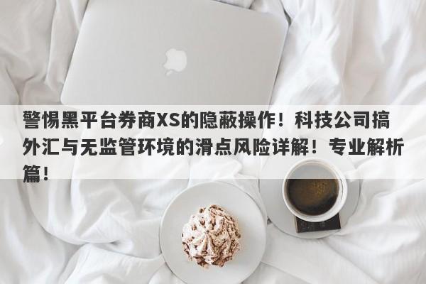 警惕黑平台券商XS的隐蔽操作！科技公司搞外汇与无监管环境的滑点风险详解！专业解析篇！-第1张图片-要懂汇