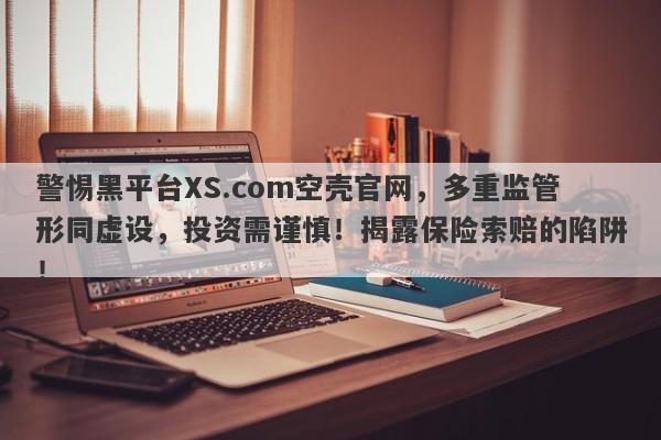 警惕黑平台XS.com空壳官网，多重监管形同虚设，投资需谨慎！揭露保险索赔的陷阱！-第1张图片-要懂汇