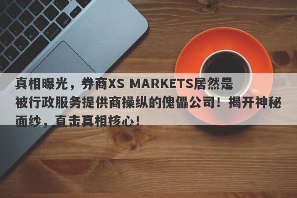 真相曝光，券商XS MARKETS居然是被行政服务提供商操纵的傀儡公司！揭开神秘面纱，直击真相核心！-第1张图片-要懂汇