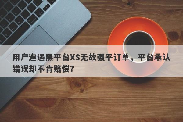 用户遭遇黑平台XS无故强平订单，平台承认错误却不肯赔偿？-第1张图片-要懂汇