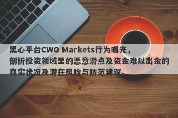 黑心平台CWG Markets行为曝光，剖析投资领域里的恶意滑点及资金难以出金的真实状况及潜在风险与防范建议。-第1张图片-要懂汇