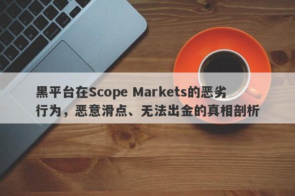 黑平台在Scope Markets的恶劣行为，恶意滑点、无法出金的真相剖析-第1张图片-要懂汇