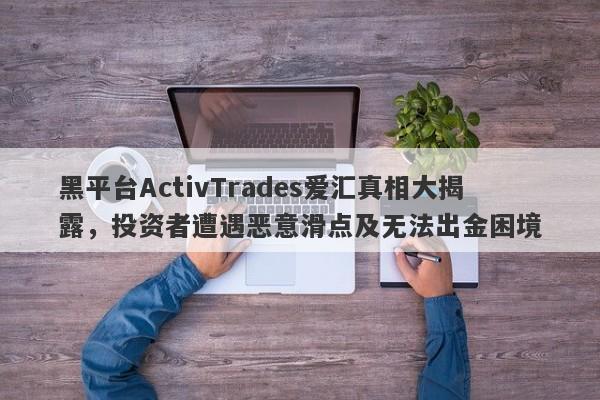 黑平台ActivTrades爱汇真相大揭露，投资者遭遇恶意滑点及无法出金困境-第1张图片-要懂汇