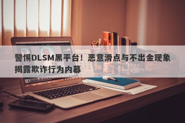 警惕DLSM黑平台！恶意滑点与不出金现象揭露欺诈行为内幕-第1张图片-要懂汇