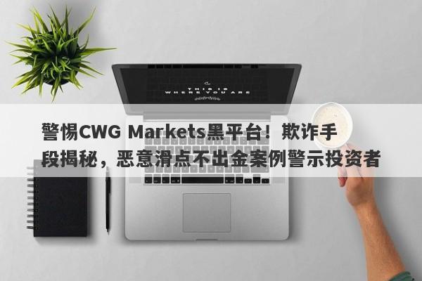 警惕CWG Markets黑平台！欺诈手段揭秘，恶意滑点不出金案例警示投资者-第1张图片-要懂汇