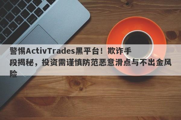 警惕ActivTrades黑平台！欺诈手段揭秘，投资需谨慎防范恶意滑点与不出金风险-第1张图片-要懂汇