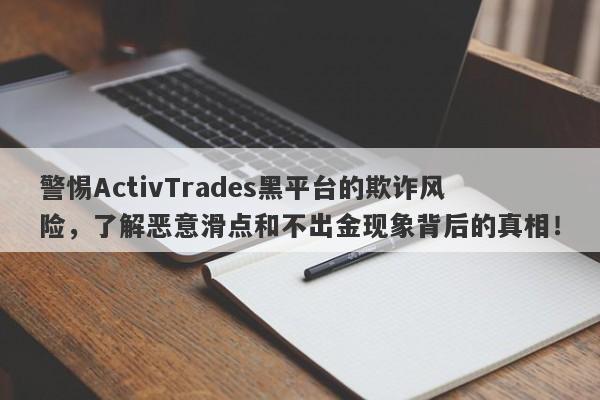 警惕ActivTrades黑平台的欺诈风险，了解恶意滑点和不出金现象背后的真相！-第1张图片-要懂汇