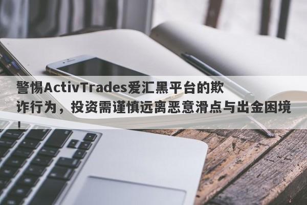 警惕ActivTrades爱汇黑平台的欺诈行为，投资需谨慎远离恶意滑点与出金困境！-第1张图片-要懂汇