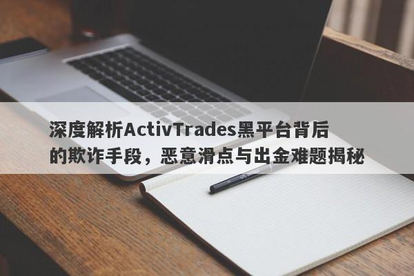 深度解析ActivTrades黑平台背后的欺诈手段，恶意滑点与出金难题揭秘-第1张图片-要懂汇