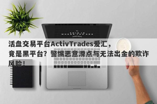 活盘交易平台ActivTrades爱汇，竟是黑平台？警惕恶意滑点与无法出金的欺诈风险！-第1张图片-要懂汇