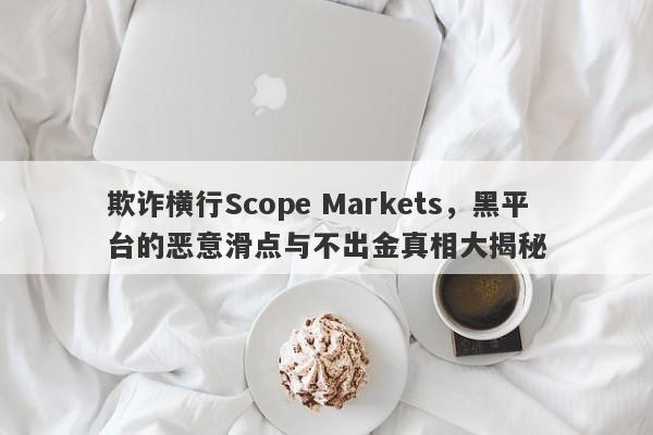 欺诈横行Scope Markets，黑平台的恶意滑点与不出金真相大揭秘-第1张图片-要懂汇