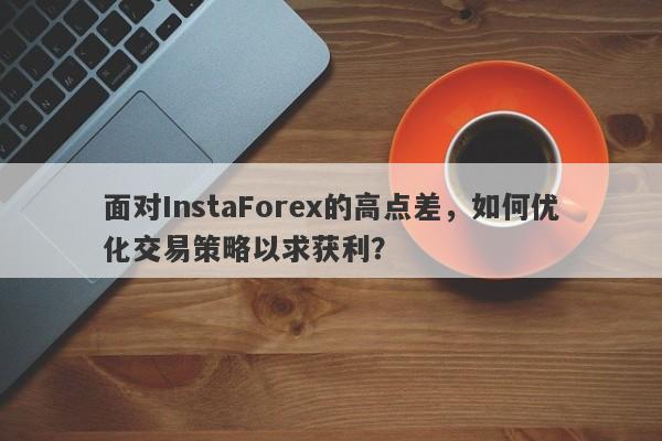 面对InstaForex的高点差，如何优化交易策略以求获利？-第1张图片-要懂汇