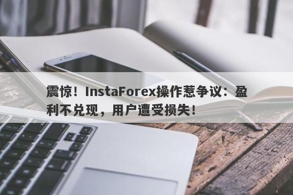 震惊！InstaForex操作惹争议：盈利不兑现，用户遭受损失！-第1张图片-要懂汇