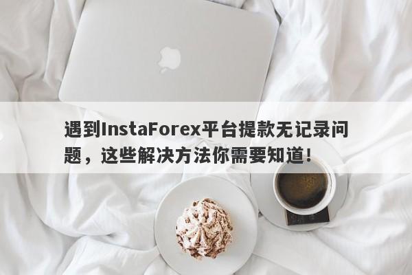 遇到InstaForex平台提款无记录问题，这些解决方法你需要知道！-第1张图片-要懂汇