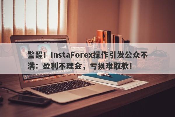 警醒！InstaForex操作引发公众不满：盈利不理会，亏损难取款！-第1张图片-要懂汇