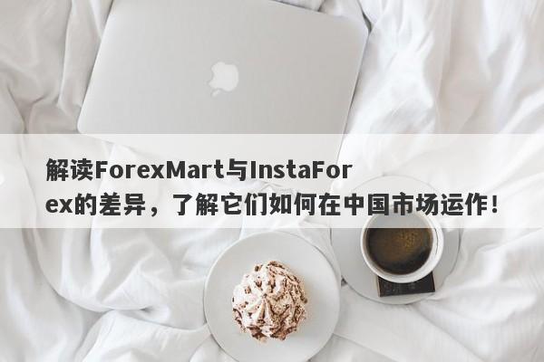 解读ForexMart与InstaForex的差异，了解它们如何在中国市场运作！-第1张图片-要懂汇