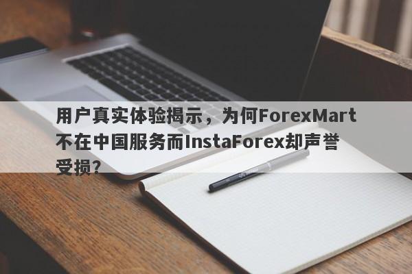 用户真实体验揭示，为何ForexMart不在中国服务而InstaForex却声誉受损？-第1张图片-要懂汇