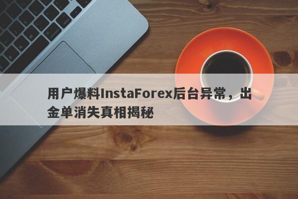 用户爆料InstaForex后台异常，出金单消失真相揭秘-第1张图片-要懂汇