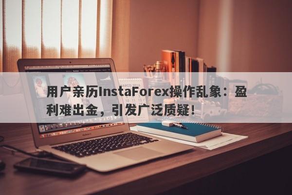 用户亲历InstaForex操作乱象：盈利难出金，引发广泛质疑！-第1张图片-要懂汇