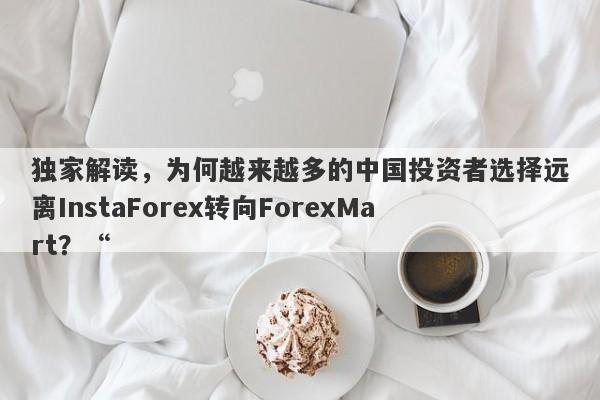 独家解读，为何越来越多的中国投资者选择远离InstaForex转向ForexMart？“-第1张图片-要懂汇