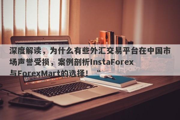 深度解读，为什么有些外汇交易平台在中国市场声誉受损，案例剖析InstaForex与ForexMart的选择！“-第1张图片-要懂汇