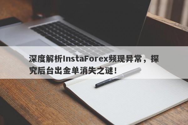 深度解析InstaForex频现异常，探究后台出金单消失之谜！-第1张图片-要懂汇