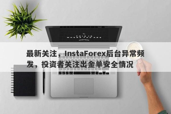 最新关注，InstaForex后台异常频发，投资者关注出金单安全情况-第1张图片-要懂汇