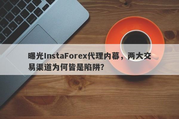 曝光InstaForex代理内幕，两大交易渠道为何皆是陷阱？-第1张图片-要懂汇