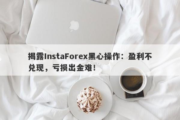 揭露InstaForex黑心操作：盈利不兑现，亏损出金难！-第1张图片-要懂汇