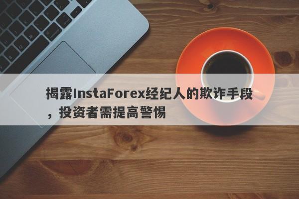 揭露InstaForex经纪人的欺诈手段，投资者需提高警惕-第1张图片-要懂汇