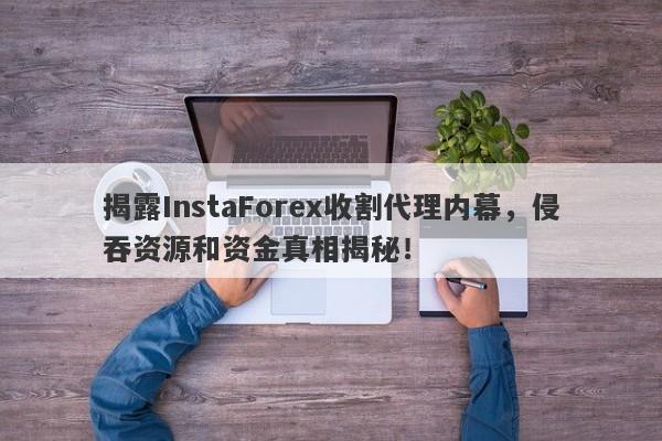 揭露InstaForex收割代理内幕，侵吞资源和资金真相揭秘！-第1张图片-要懂汇