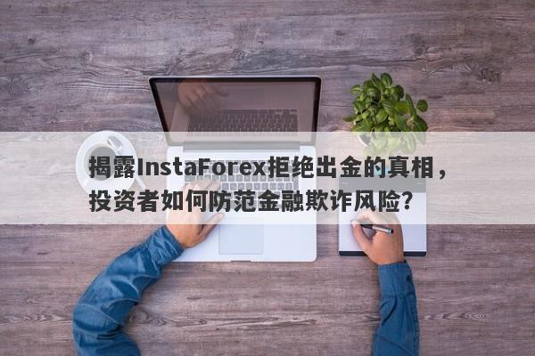 揭露InstaForex拒绝出金的真相，投资者如何防范金融欺诈风险？-第1张图片-要懂汇